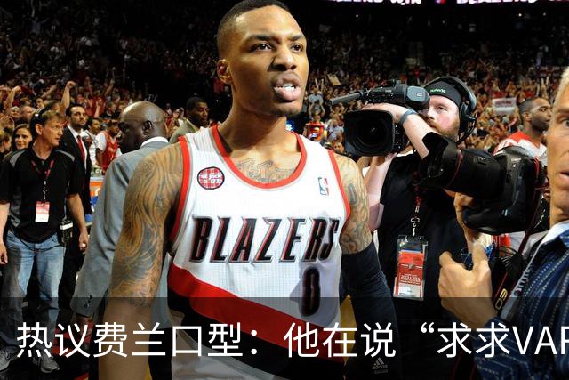 热议费兰口型：他在说“求求VAR让球进吧”；有点可怜；他太难了