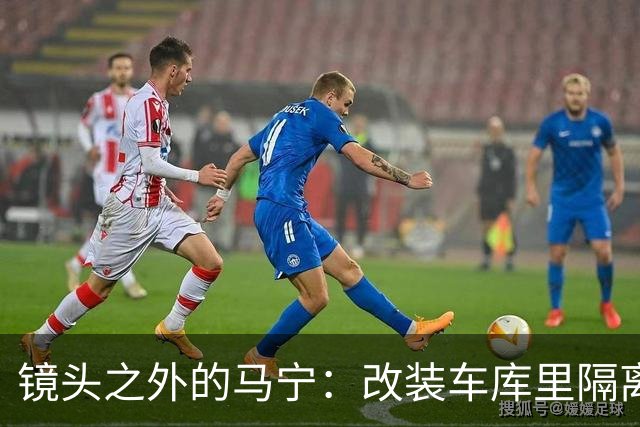 镜头之外的马宁：改装车库里隔离训练 处事谨慎寂寞坚守